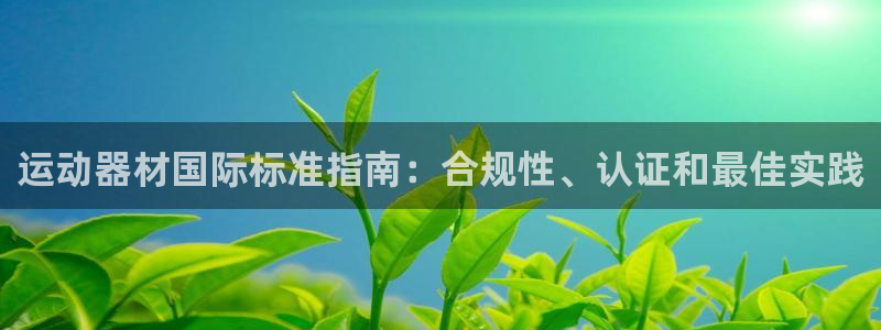 意昂体育3软件:运动器材国际标准指南:合规性、认证和最佳实践