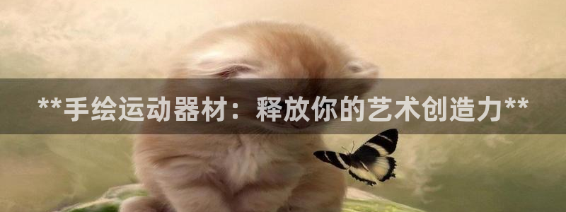 意昂3集团官网首页网址:**手绘运动器材:释放你的艺术创造力